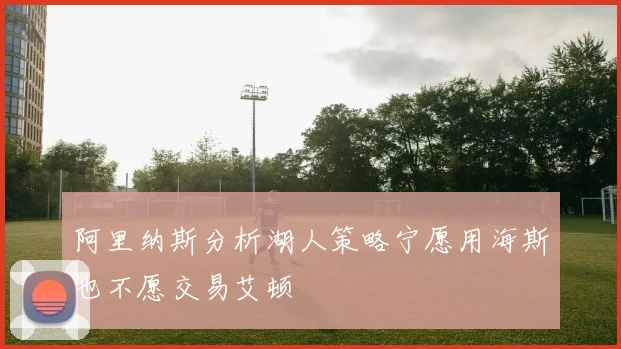 阿里纳斯分析湖人策略宁愿用海斯也不愿交易艾顿