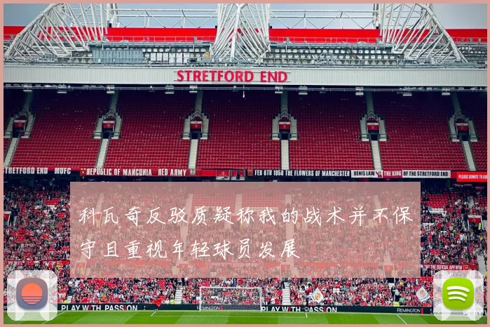 科瓦奇反驳质疑称我的战术并不保守且重视年轻球员发展