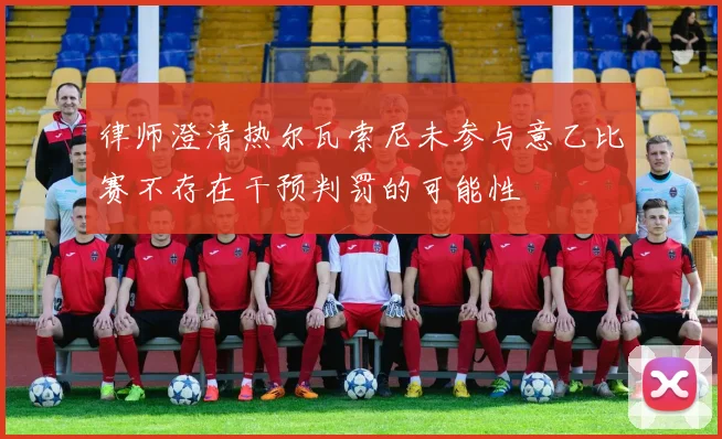 律师澄清热尔瓦索尼未参与意乙比赛不存在干预判罚的可能性