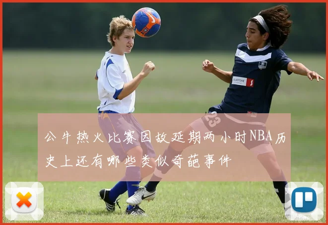 公牛热火比赛因故延期两小时NBA历史上还有哪些类似奇葩事件