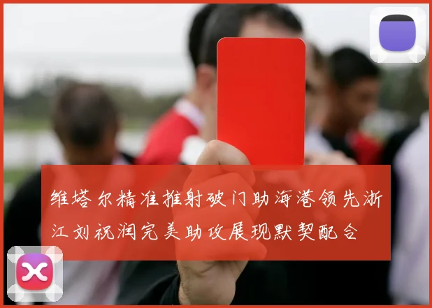 维塔尔精准推射破门助海港领先浙江刘祝润完美助攻展现默契配合