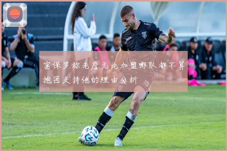 富保罗称老詹无论加盟哪队都不算抱团支持他的理由分析