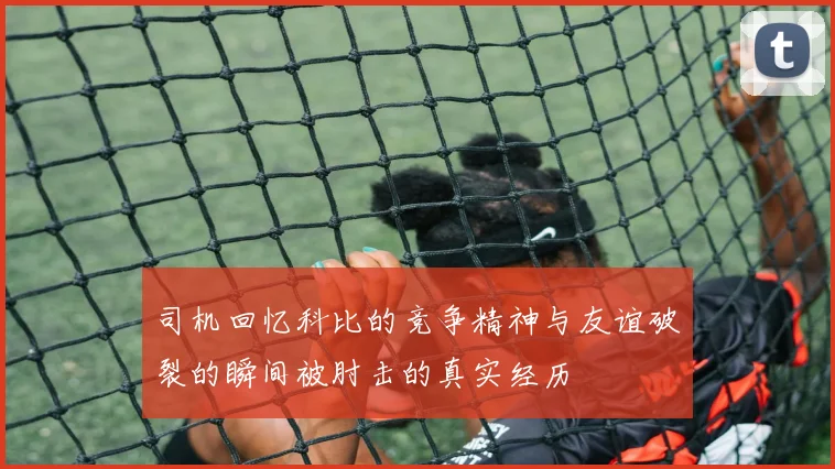 司机回忆科比的竞争精神与友谊破裂的瞬间被肘击的真实经历