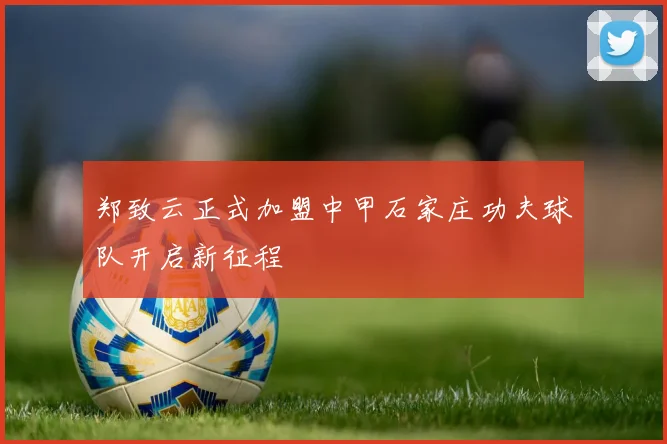 郑致云正式加盟中甲石家庄功夫球队开启新征程