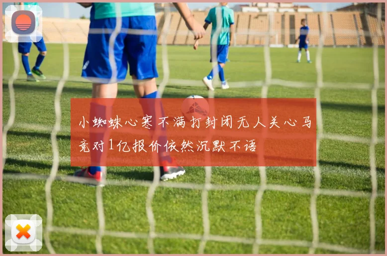 小蜘蛛心寒不满打封闭无人关心马竞对1亿报价依然沉默不语