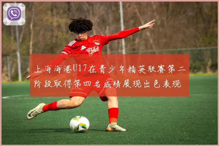上海海港U17在青少年精英联赛第二阶段取得第四名成绩展现出色表现