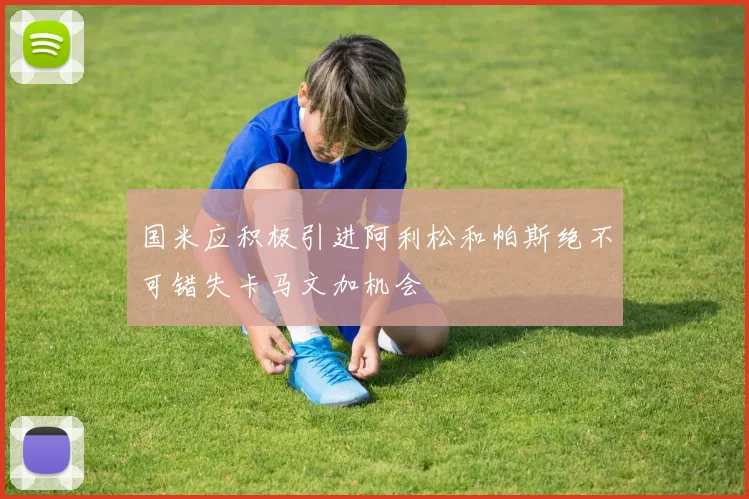 国米应积极引进阿利松和帕斯绝不可错失卡马文加机会