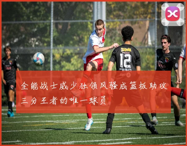 全能战士威少独领风骚成篮板助攻三分王者的唯一球员
