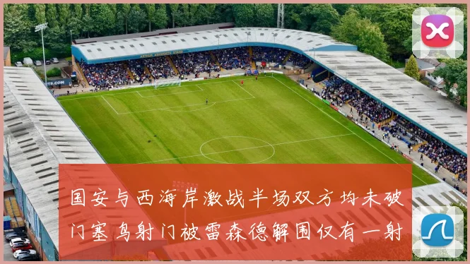 国安与西海岸激战半场双方均未破门塞鸟射门被雷森德解围仅有一射正