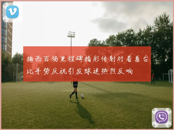 梅西百场里程碑精彩传射对着看台比手势庆祝引发球迷热烈反响