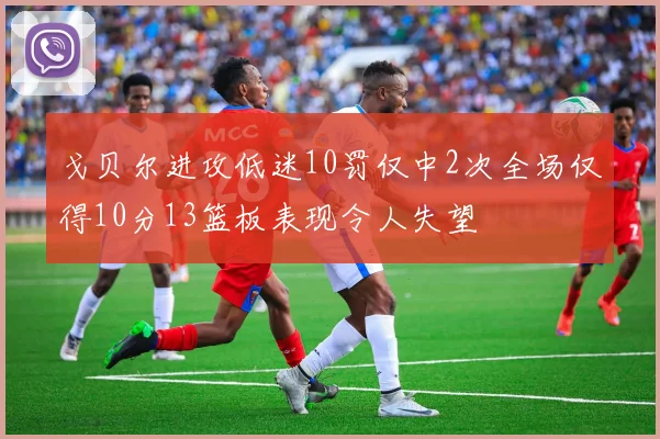 戈贝尔进攻低迷10罚仅中2次全场仅得10分13篮板表现令人失望