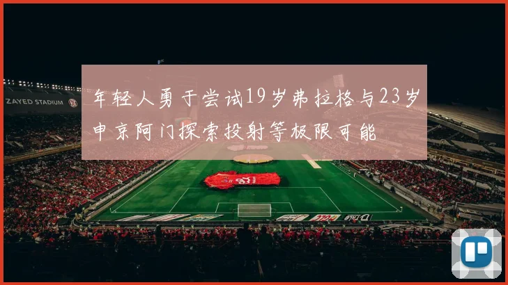年轻人勇于尝试19岁弗拉格与23岁申京阿门探索投射等极限可能